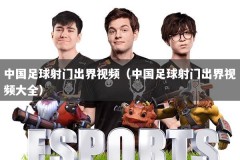 中国足球射门出界视频（中国足球射门出界视频大全）