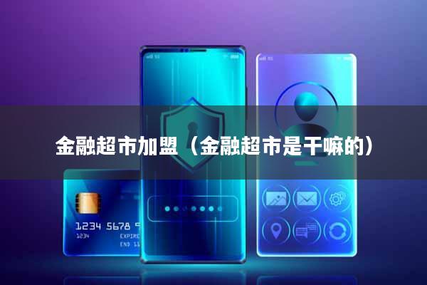 金融超市加盟(金融超市是干嘛的)